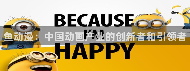 age动漫官网网址：鱼动漫：中国动画产业的创新者和引领者