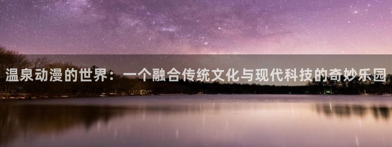 age动漫下载：温泉动漫的世界：一个融合传统文化与现代科技的奇妙乐园