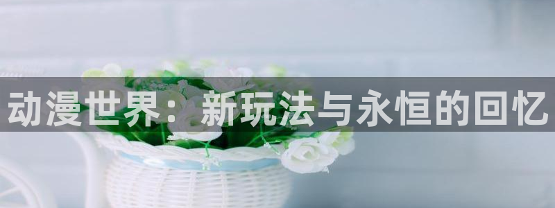 colamanage漫画：动漫世界：新玩法与永恒的回忆