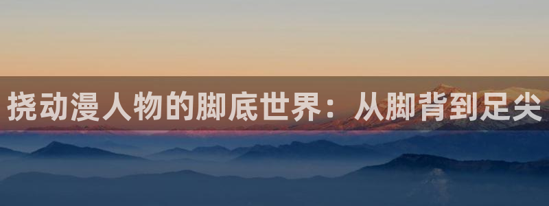 colamanage漫画官网：挠动漫人物的脚底世界：从脚背到足尖