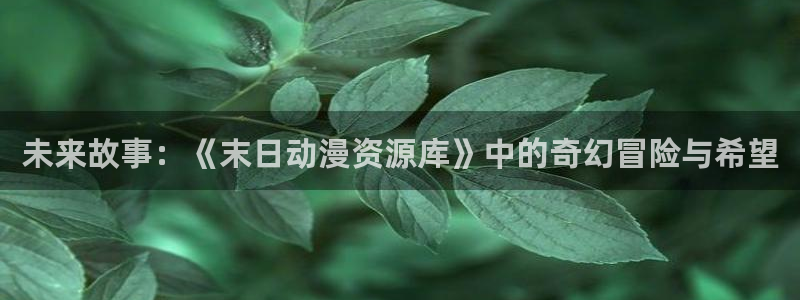 age动漫官网入口老版本：未来故事：《末日动漫资源库》中的奇幻冒险与希望