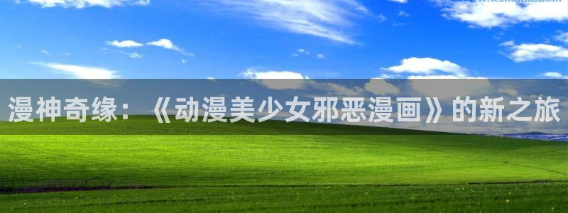age动漫下载动漫全免费：漫神奇缘：《动漫美少女邪恶漫画》的新之旅