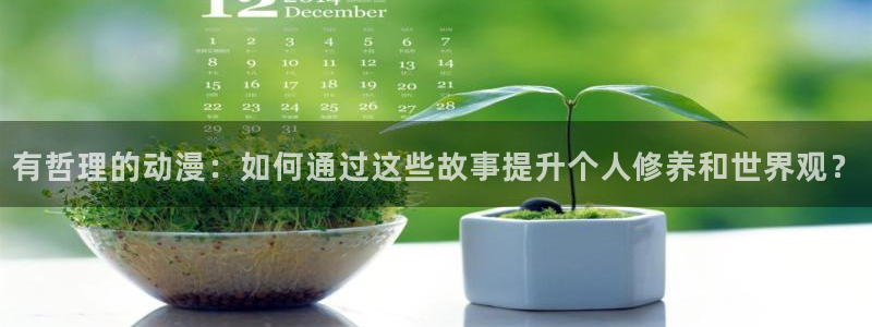 age动漫官网在线入口：有哲理的动漫：如何通过这些故事提升个人修养和世界观？