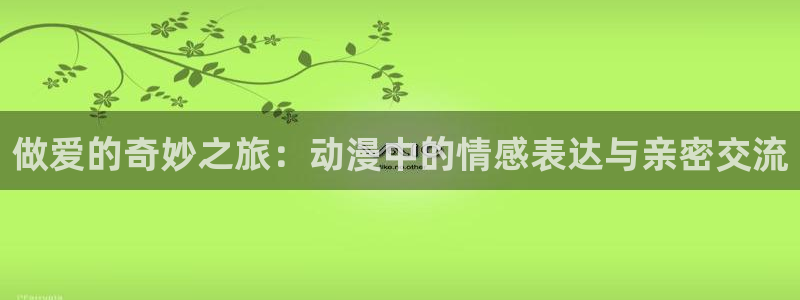 age樱花动漫：做爱的奇妙之旅：动漫中的情感表达与亲密交流