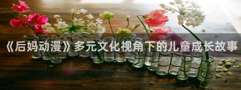 age动漫官网在线入口：《后妈动漫》多元文化视角下的儿童成长故事