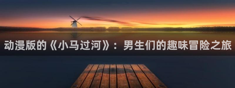 age动漫网：动漫版的《小马过河》：男生们的趣味冒险之旅