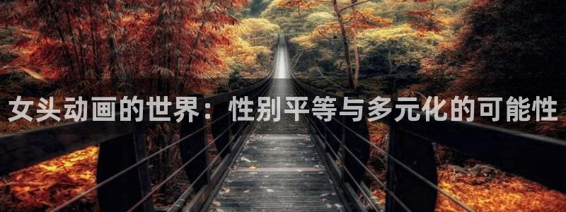 age动漫网官网入口：女头动画的世界：性别平等与多元化的可能性