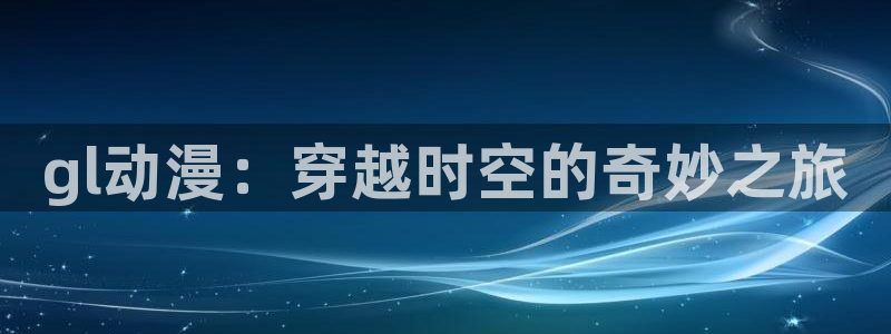 age动漫专注动漫的门户网站：gl动漫：穿越时空的奇妙之旅