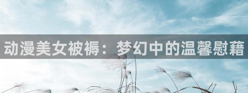 stagenehind韩漫免费观看：动漫美女被褥：梦幻中的温馨慰藉