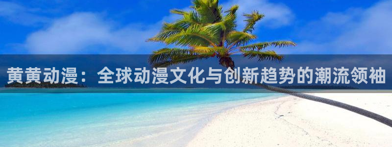 age动漫omofun：黄黄动漫：全球动漫文化与创新趋势的潮流领袖