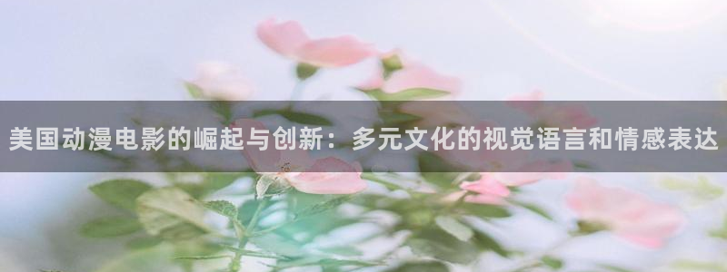 colomanage漫画官网：美国动漫电影的崛起与创新：多元文化的视觉语言和情感表达