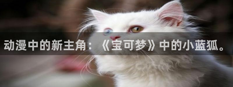 colamanage漫画下载：动漫中的新主角：《宝可梦》中的小蓝狐。