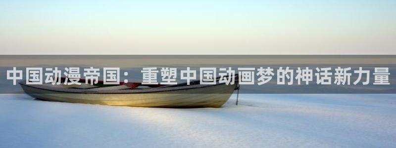 age动漫樱花：中国动漫帝国：重塑中国动画梦的神话新力量