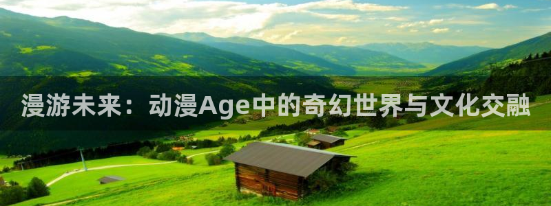 下载age动漫：漫游未来：动漫Age中的奇幻世界与文化交融