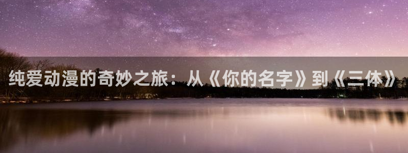 managereader漫画官网入口：纯爱动漫的奇妙之旅：从《你的名字》到《三体》