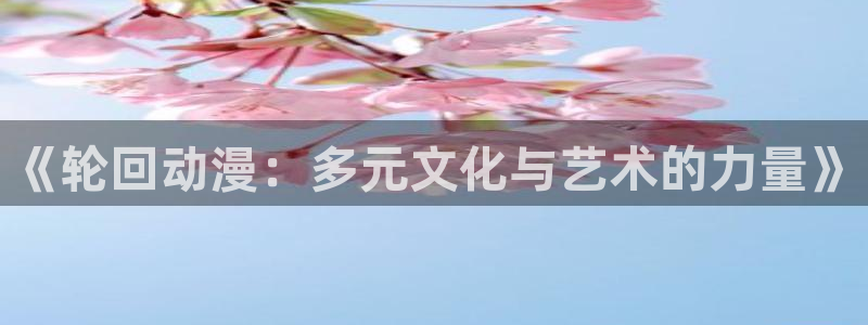 age动漫专注动漫的门户网站：《轮回动漫：多元文化与艺术的力量》