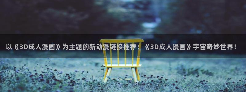 colamanage漫画：以《3D成人漫画》为主题的新动漫链接推荐：《3D成人漫画》宇宙奇妙世界！