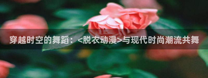 age动漫下载动漫全免费：穿越时空的舞蹈：<脱衣动漫>与现代时尚潮流共舞