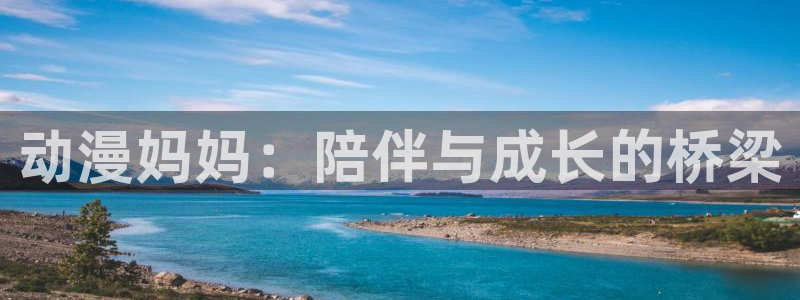 age动漫官网樱花动漫：动漫妈妈：陪伴与成长的桥梁