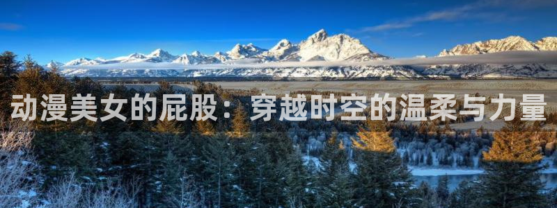 age动漫下载入口：动漫美女的屁股：穿越时空的温柔与力量