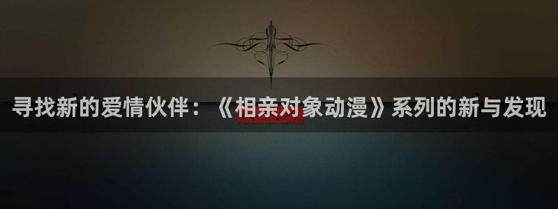 age动漫omofun：寻找新的爱情伙伴：《相亲对象动漫》系列的新与发现
