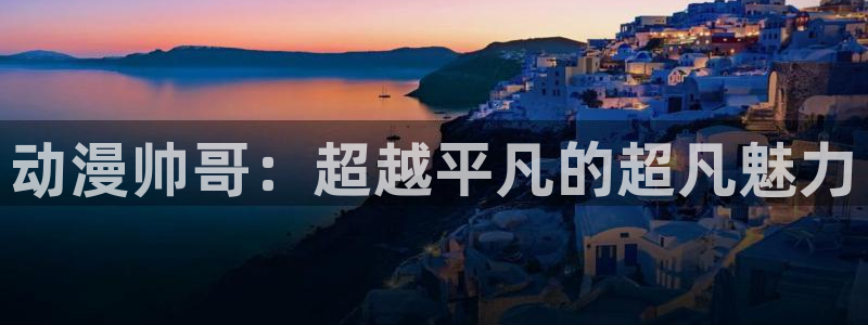 age动漫官网版入口：动漫帅哥：超越平凡的超凡魅力
