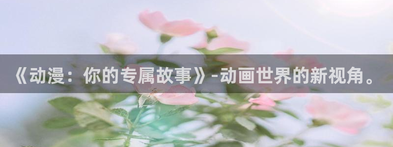 age樱花动漫：《动漫：你的专属故事》-动画世界的新视角。