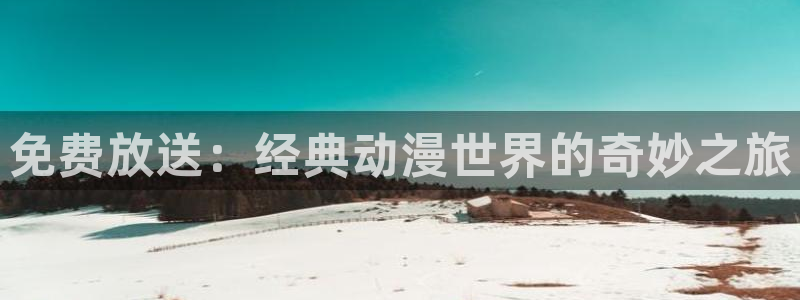 age动漫网上看：免费放送：经典动漫世界的奇妙之旅