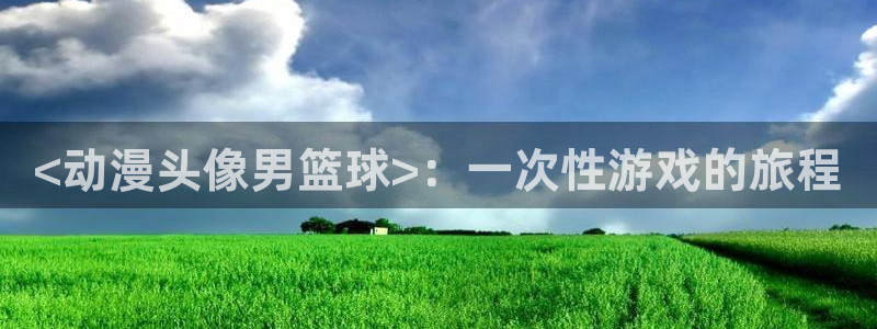 colamanage漫画官网：<动漫头像男篮球>：一次性游戏的旅程
