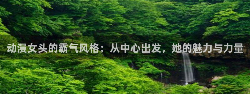 age动漫官网版入口：动漫女头的霸气风格：从中心出发，她的魅力与力量
