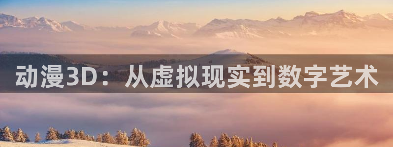 age动漫网：动漫3D：从虚拟现实到数字艺术